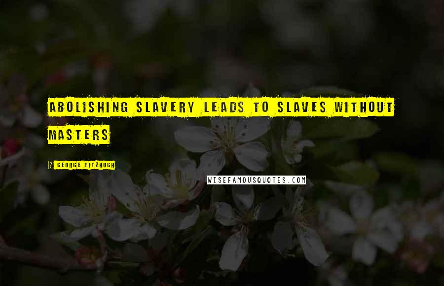 George Fitzhugh Quotes: Abolishing slavery leads to slaves without masters