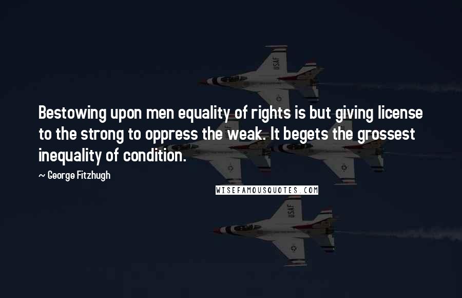 George Fitzhugh Quotes: Bestowing upon men equality of rights is but giving license to the strong to oppress the weak. It begets the grossest inequality of condition.