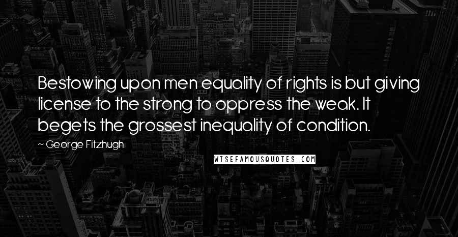 George Fitzhugh Quotes: Bestowing upon men equality of rights is but giving license to the strong to oppress the weak. It begets the grossest inequality of condition.