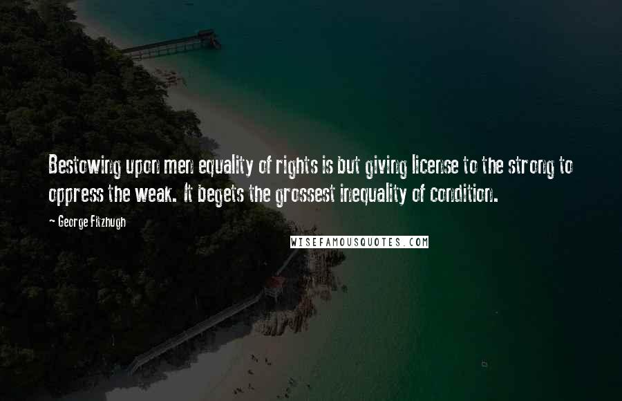 George Fitzhugh Quotes: Bestowing upon men equality of rights is but giving license to the strong to oppress the weak. It begets the grossest inequality of condition.