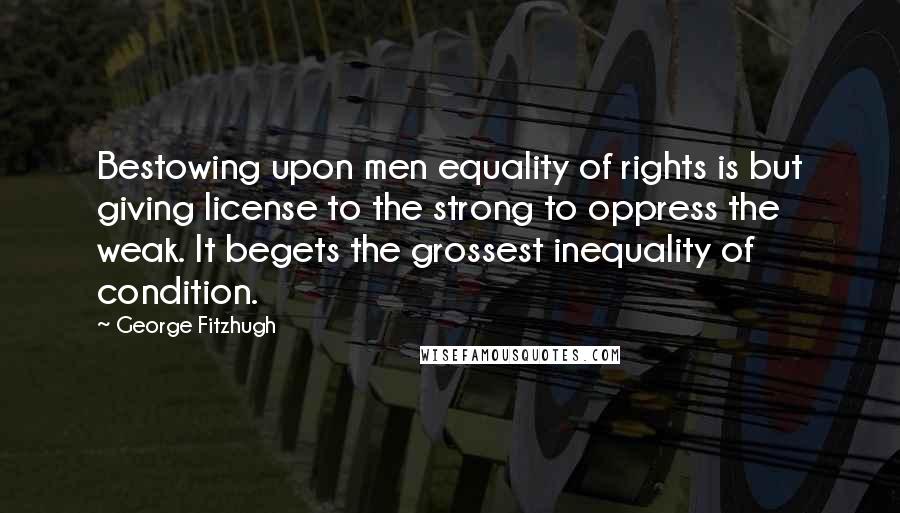 George Fitzhugh Quotes: Bestowing upon men equality of rights is but giving license to the strong to oppress the weak. It begets the grossest inequality of condition.