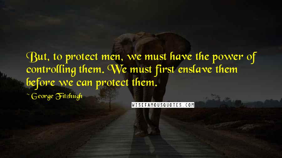 George Fitzhugh Quotes: But, to protect men, we must have the power of controlling them. We must first enslave them before we can protect them.