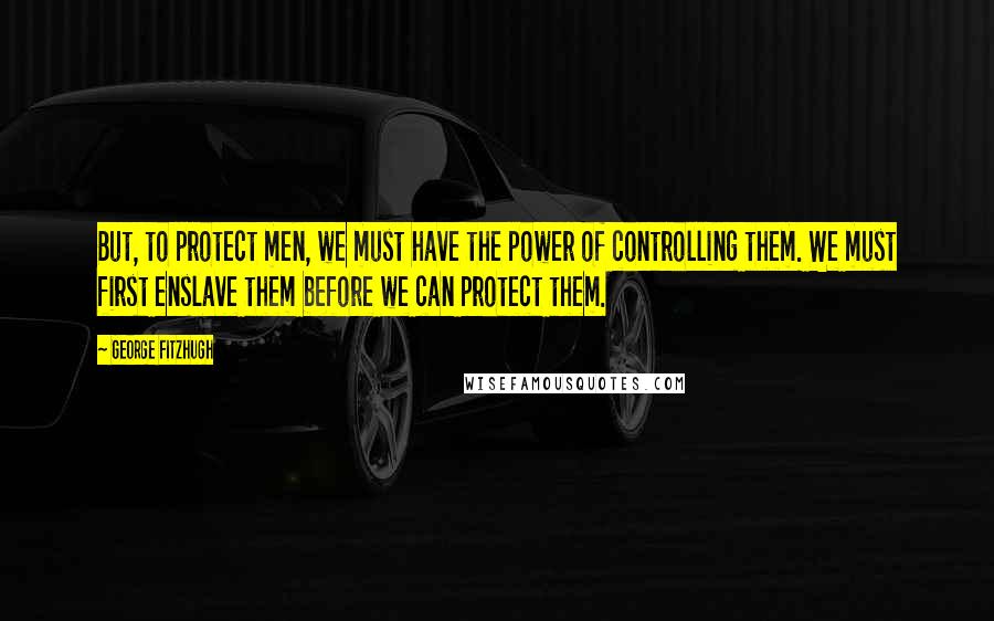 George Fitzhugh Quotes: But, to protect men, we must have the power of controlling them. We must first enslave them before we can protect them.