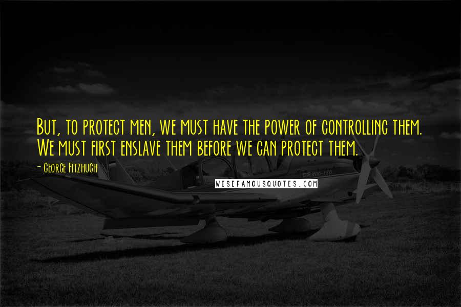 George Fitzhugh Quotes: But, to protect men, we must have the power of controlling them. We must first enslave them before we can protect them.