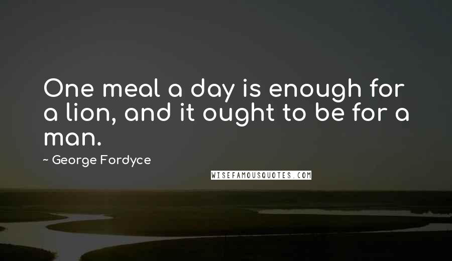 George Fordyce Quotes: One meal a day is enough for a lion, and it ought to be for a man.