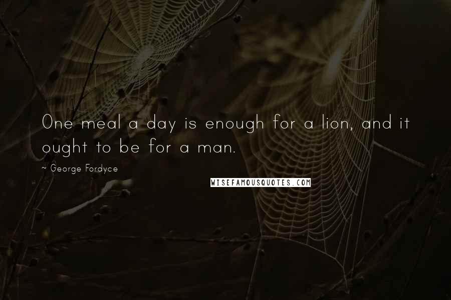 George Fordyce Quotes: One meal a day is enough for a lion, and it ought to be for a man.
