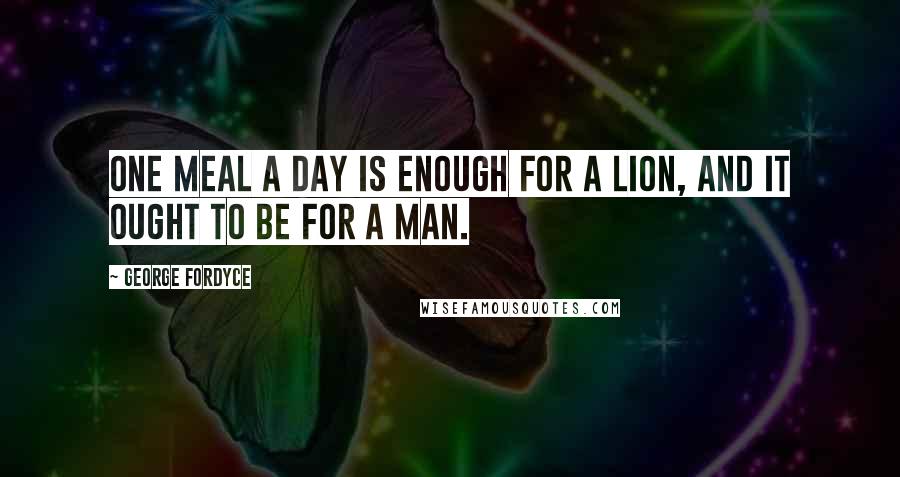 George Fordyce Quotes: One meal a day is enough for a lion, and it ought to be for a man.