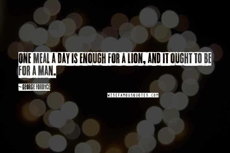 George Fordyce Quotes: One meal a day is enough for a lion, and it ought to be for a man.