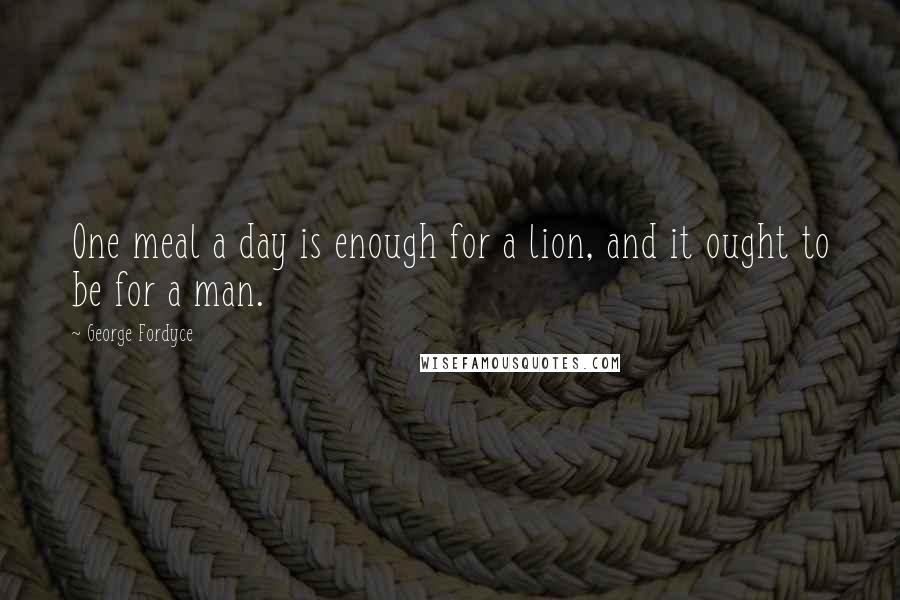 George Fordyce Quotes: One meal a day is enough for a lion, and it ought to be for a man.
