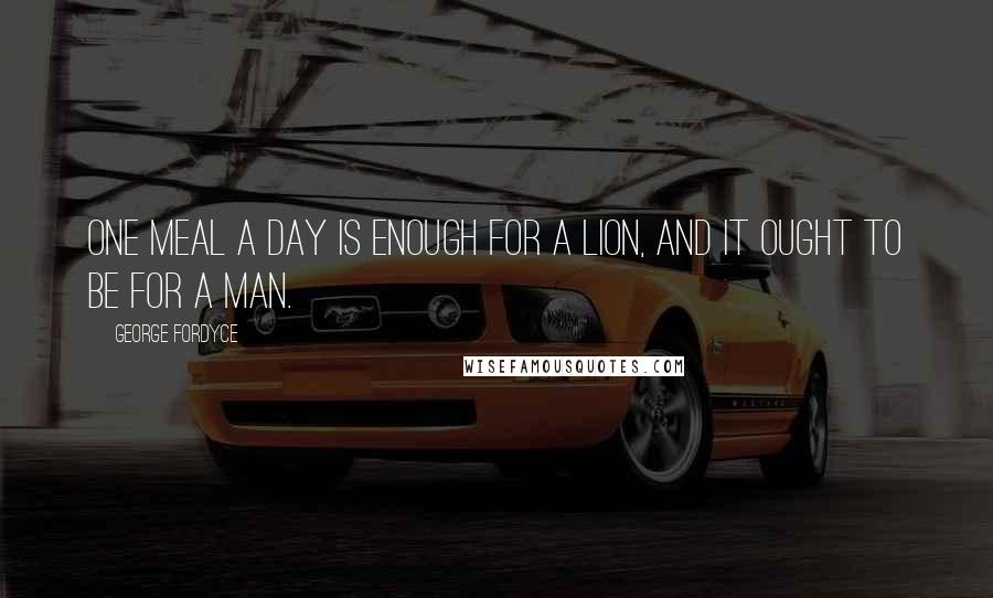 George Fordyce Quotes: One meal a day is enough for a lion, and it ought to be for a man.