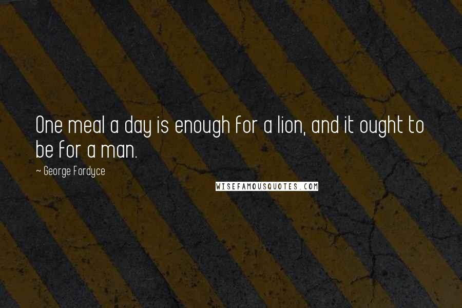 George Fordyce Quotes: One meal a day is enough for a lion, and it ought to be for a man.