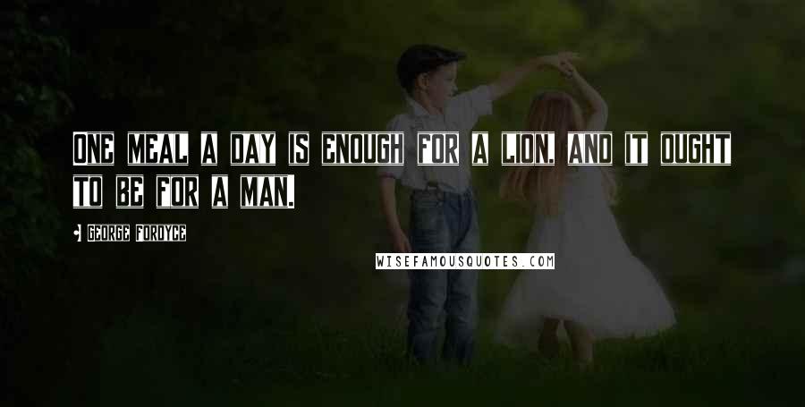 George Fordyce Quotes: One meal a day is enough for a lion, and it ought to be for a man.