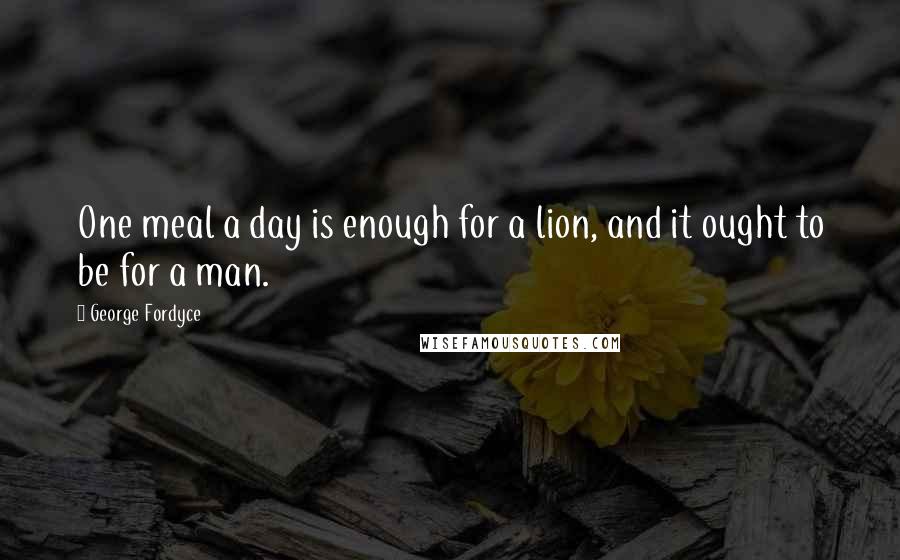 George Fordyce Quotes: One meal a day is enough for a lion, and it ought to be for a man.