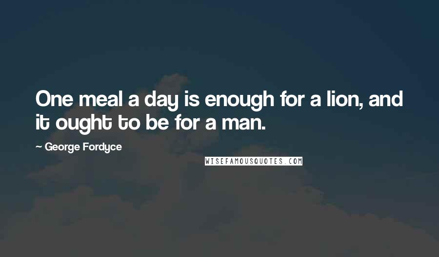 George Fordyce Quotes: One meal a day is enough for a lion, and it ought to be for a man.