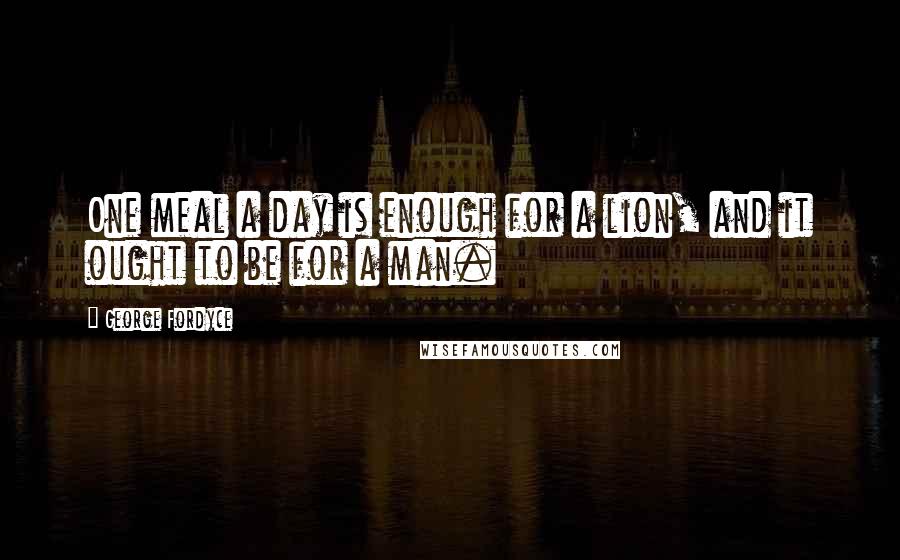 George Fordyce Quotes: One meal a day is enough for a lion, and it ought to be for a man.