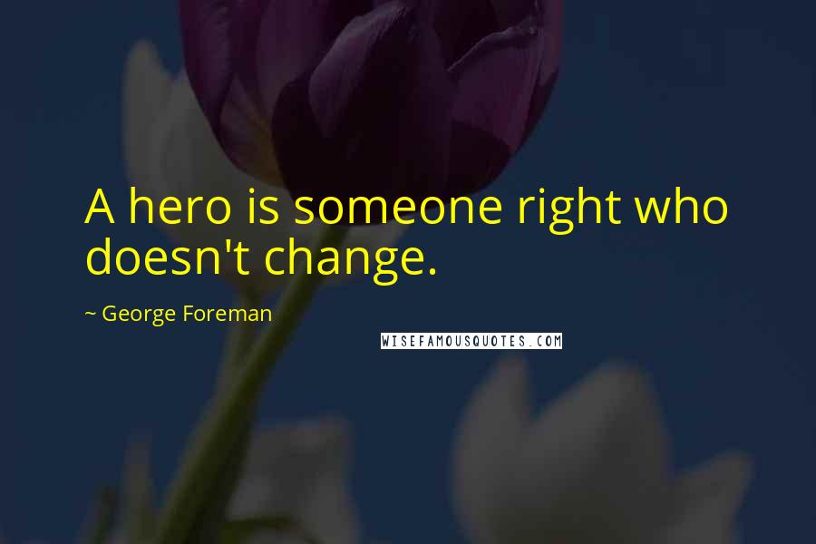 George Foreman Quotes: A hero is someone right who doesn't change.