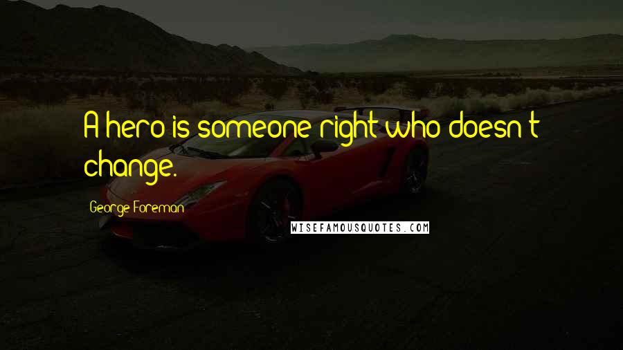 George Foreman Quotes: A hero is someone right who doesn't change.