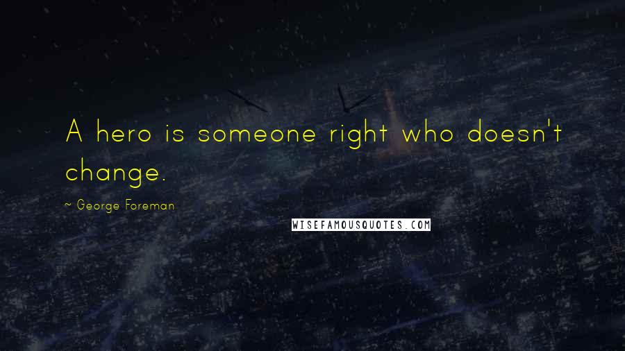 George Foreman Quotes: A hero is someone right who doesn't change.