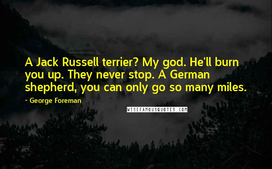 George Foreman Quotes: A Jack Russell terrier? My god. He'll burn you up. They never stop. A German shepherd, you can only go so many miles.