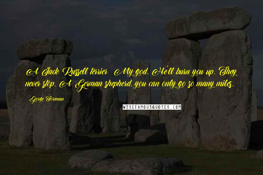 George Foreman Quotes: A Jack Russell terrier? My god. He'll burn you up. They never stop. A German shepherd, you can only go so many miles.