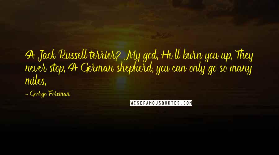 George Foreman Quotes: A Jack Russell terrier? My god. He'll burn you up. They never stop. A German shepherd, you can only go so many miles.
