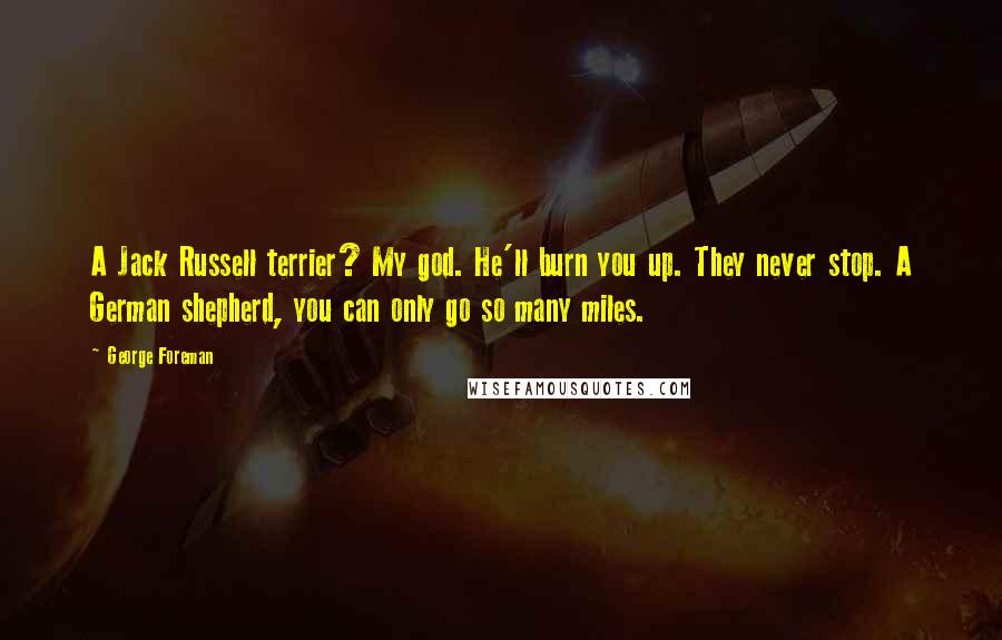 George Foreman Quotes: A Jack Russell terrier? My god. He'll burn you up. They never stop. A German shepherd, you can only go so many miles.