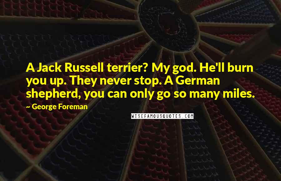 George Foreman Quotes: A Jack Russell terrier? My god. He'll burn you up. They never stop. A German shepherd, you can only go so many miles.