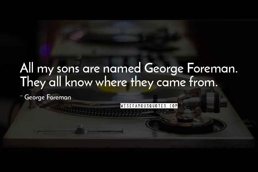 George Foreman Quotes: All my sons are named George Foreman. They all know where they came from.