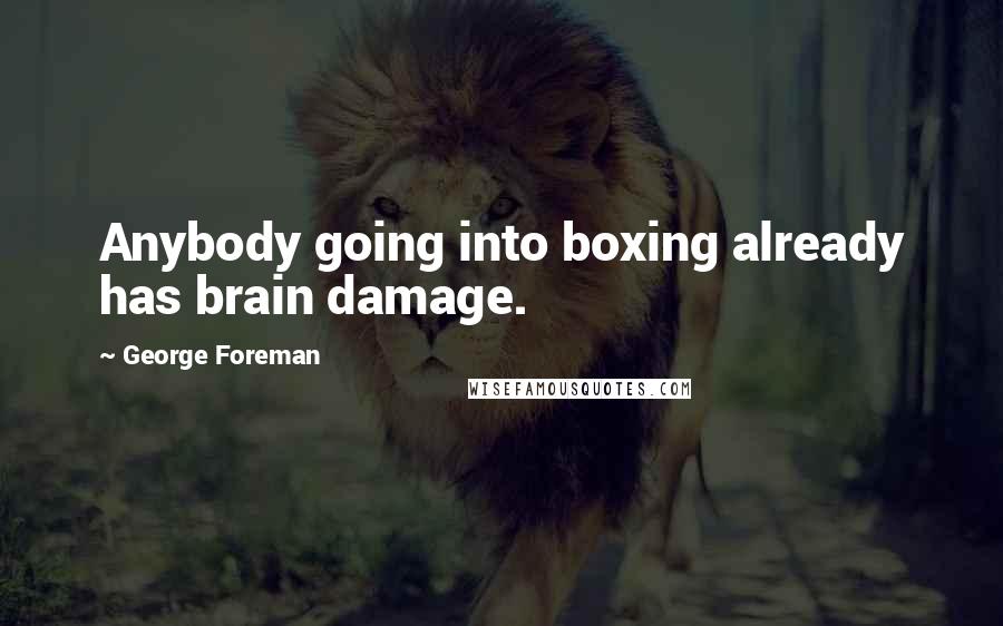 George Foreman Quotes: Anybody going into boxing already has brain damage.