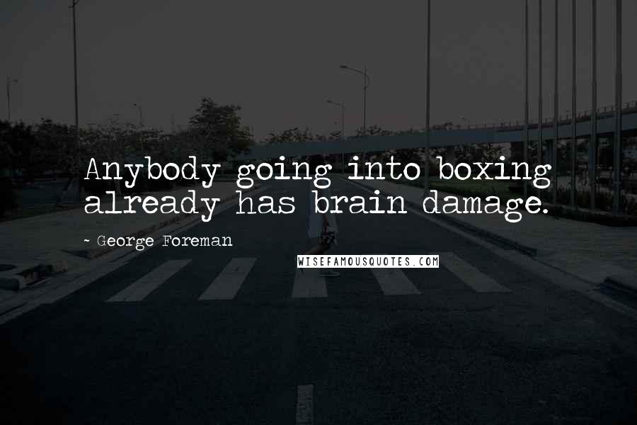 George Foreman Quotes: Anybody going into boxing already has brain damage.