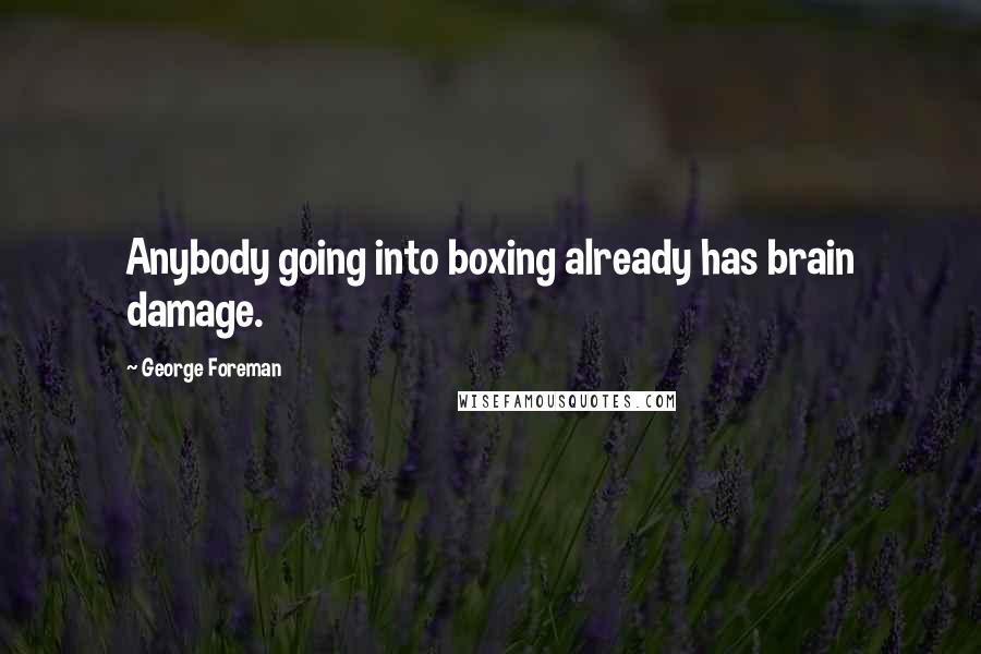 George Foreman Quotes: Anybody going into boxing already has brain damage.