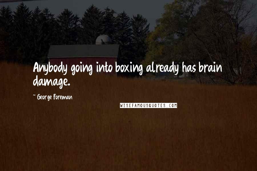 George Foreman Quotes: Anybody going into boxing already has brain damage.