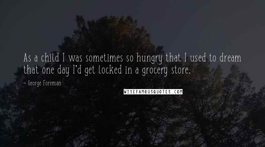 George Foreman Quotes: As a child I was sometimes so hungry that I used to dream that one day I'd get locked in a grocery store.