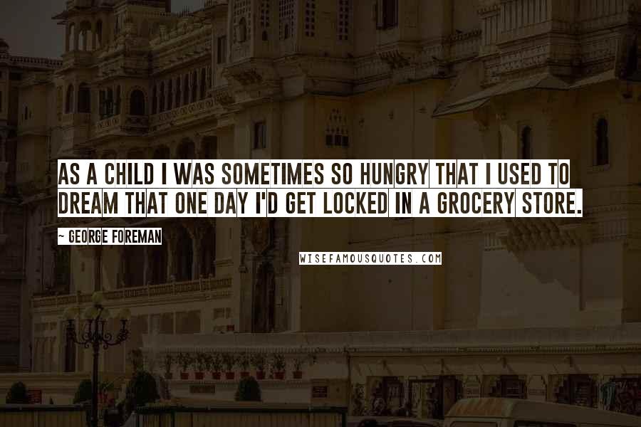 George Foreman Quotes: As a child I was sometimes so hungry that I used to dream that one day I'd get locked in a grocery store.