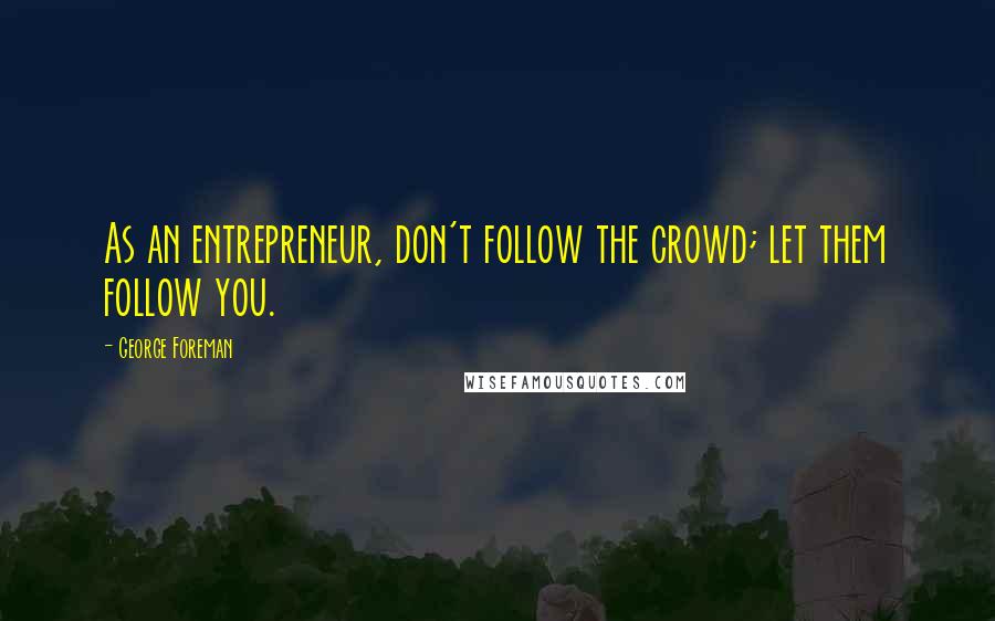 George Foreman Quotes: As an entrepreneur, don't follow the crowd; let them follow you.