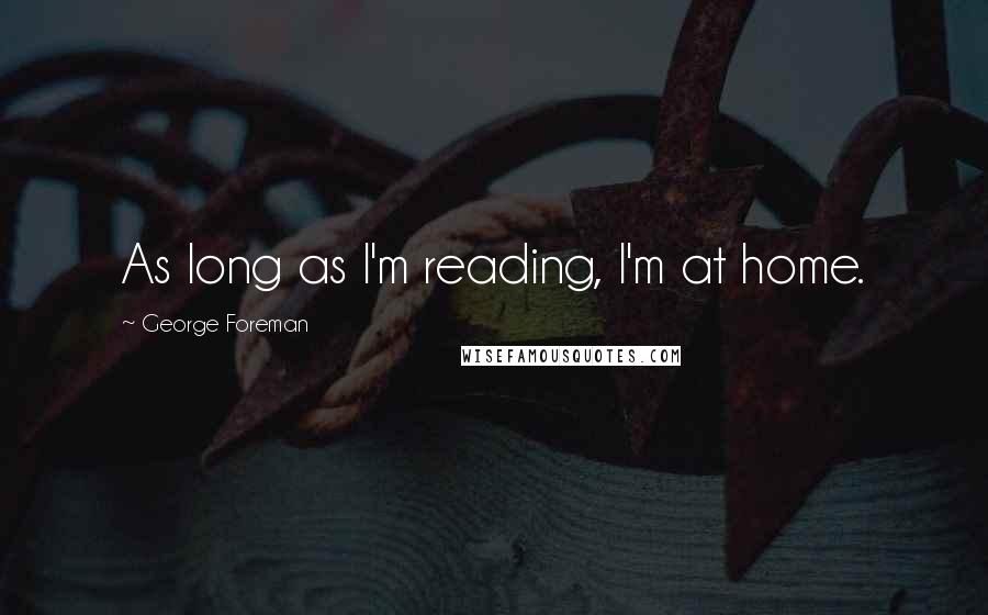 George Foreman Quotes: As long as I'm reading, I'm at home.