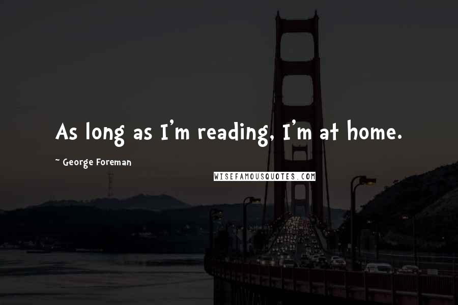 George Foreman Quotes: As long as I'm reading, I'm at home.