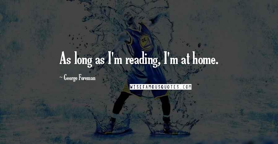 George Foreman Quotes: As long as I'm reading, I'm at home.