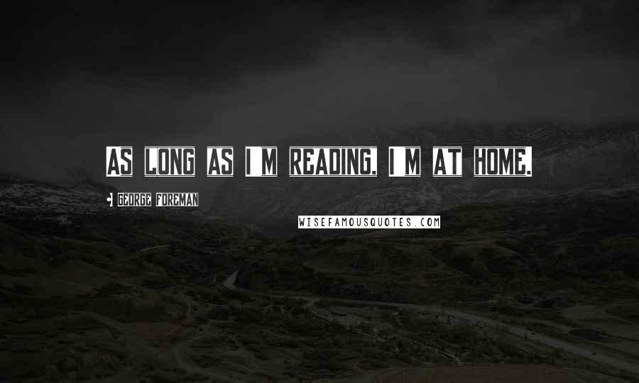 George Foreman Quotes: As long as I'm reading, I'm at home.