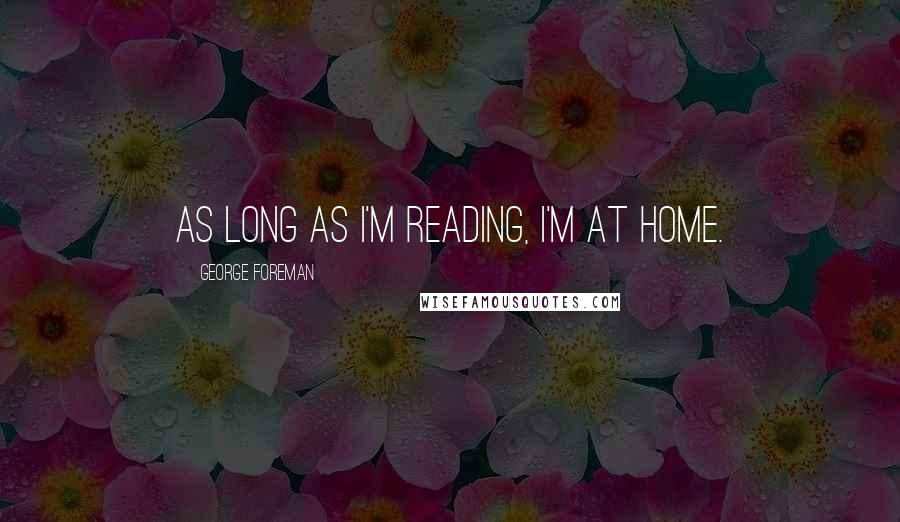 George Foreman Quotes: As long as I'm reading, I'm at home.