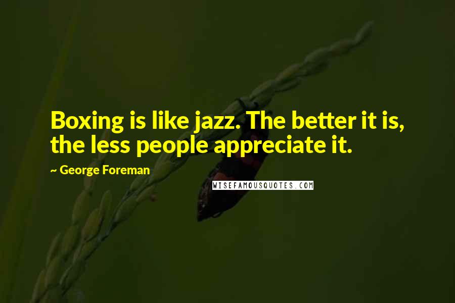 George Foreman Quotes: Boxing is like jazz. The better it is, the less people appreciate it.