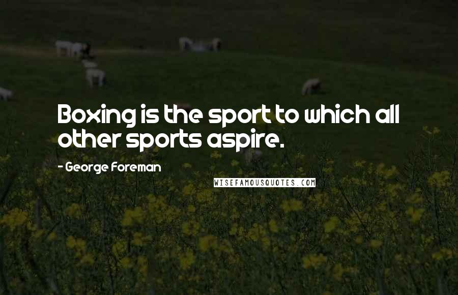 George Foreman Quotes: Boxing is the sport to which all other sports aspire.