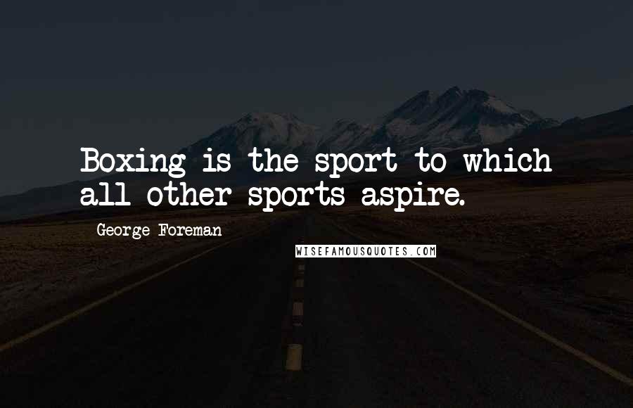 George Foreman Quotes: Boxing is the sport to which all other sports aspire.