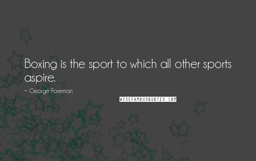 George Foreman Quotes: Boxing is the sport to which all other sports aspire.