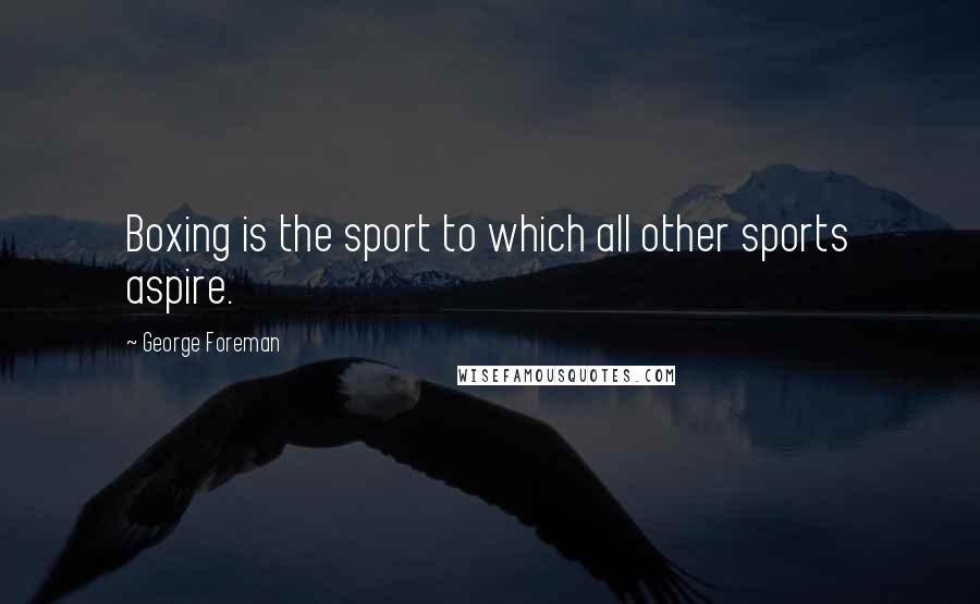 George Foreman Quotes: Boxing is the sport to which all other sports aspire.