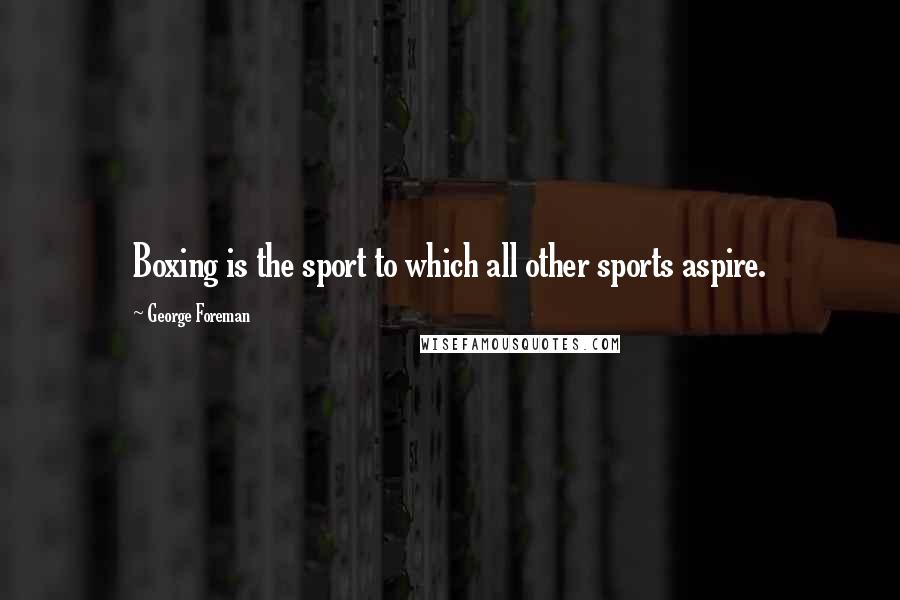 George Foreman Quotes: Boxing is the sport to which all other sports aspire.