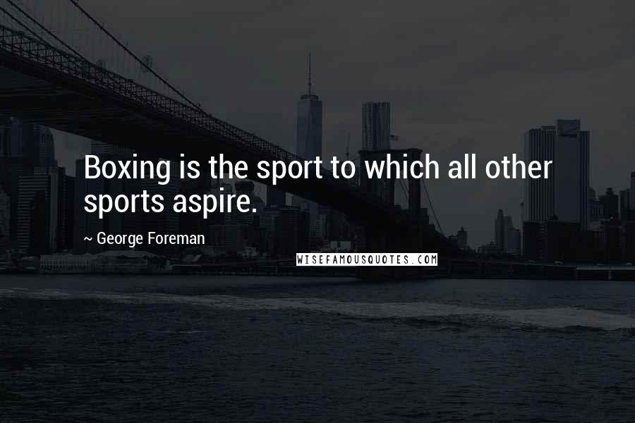 George Foreman Quotes: Boxing is the sport to which all other sports aspire.