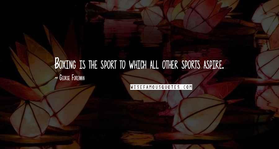 George Foreman Quotes: Boxing is the sport to which all other sports aspire.