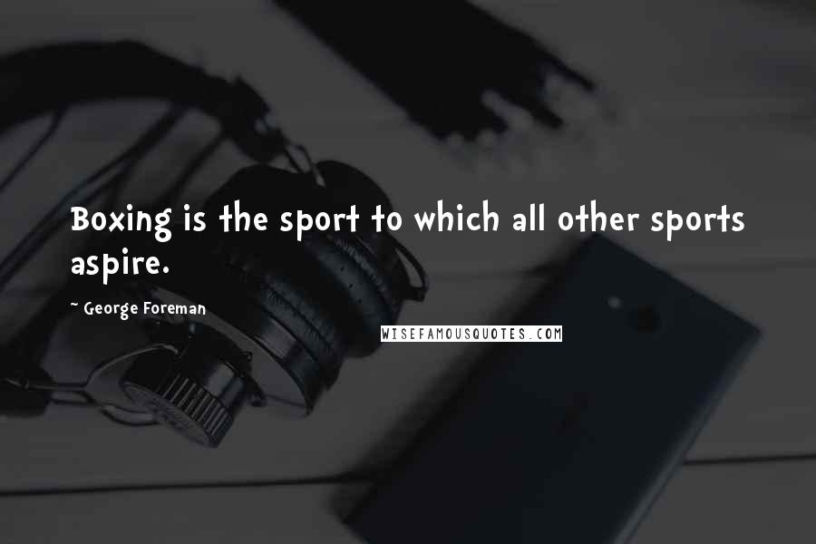 George Foreman Quotes: Boxing is the sport to which all other sports aspire.