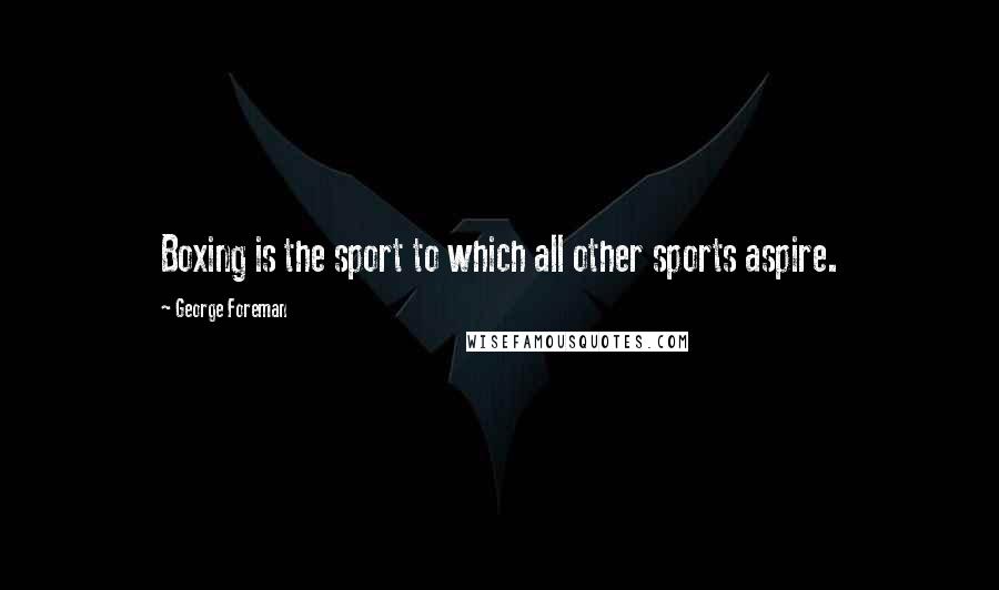 George Foreman Quotes: Boxing is the sport to which all other sports aspire.